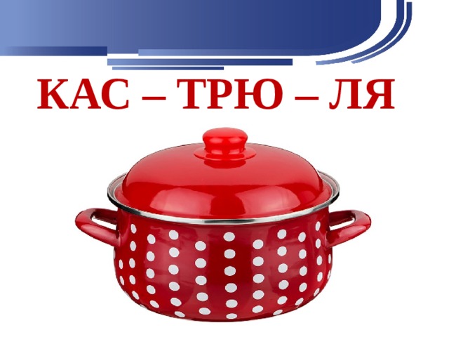 КАС – ТРЮ – ЛЯ 