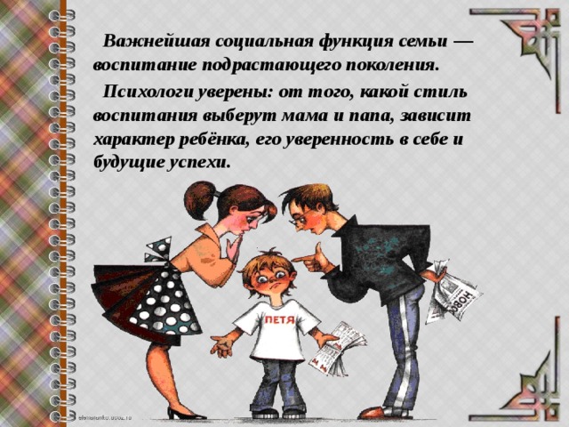  Важнейшая социальная функция семьи — воспитание подрастающего поколения.   Психологи уверены: от того, какой стиль воспитания выберут мама и папа, зависит характер ребёнка, его уверенность в себе и будущие успехи. 