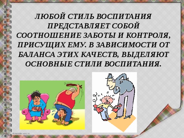 ЛЮБОЙ СТИЛЬ ВОСПИТАНИЯ ПРЕДСТАВЛЯЕТ СОБОЙ СООТНОШЕНИЕ ЗАБОТЫ И КОНТРОЛЯ, ПРИСУЩИХ ЕМУ. В ЗАВИСИМОСТИ ОТ БАЛАНСА ЭТИХ КАЧЕСТВ, ВЫДЕЛЯЮТ ОСНОВНЫЕ СТИЛИ ВОСПИТАНИЯ. 