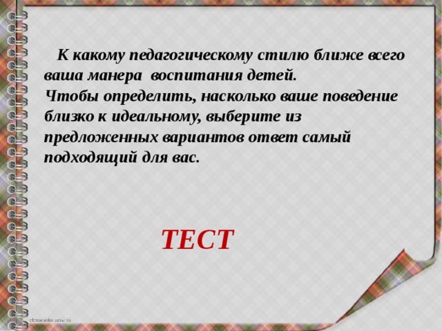  К какому педагогическому стилю ближе всего ваша манера воспитания детей. Чтобы определить, насколько ваше поведение близко к идеальному, выберите из предложенных вариантов ответ самый подходящий для вас.    ТЕСТ 