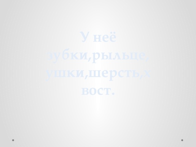 У неё зубки,рыльце,ушки,шерсть,хвост. 