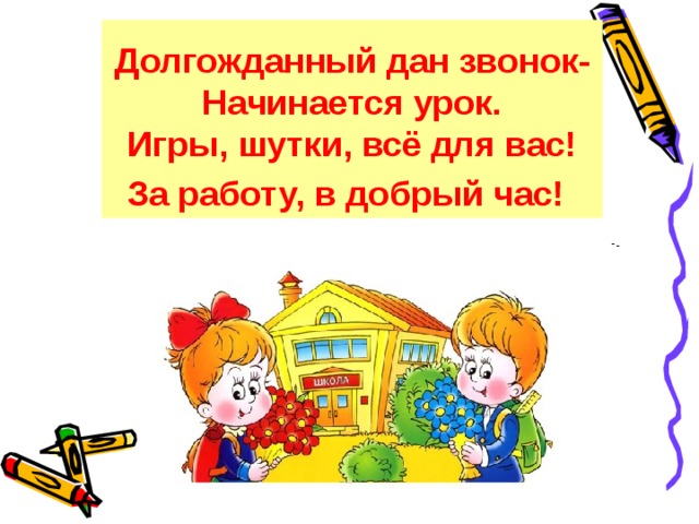 Долгожданный дан звонок-Начинается урок.  Игры, шутки, всё для вас!  За работу, в добрый час!  
