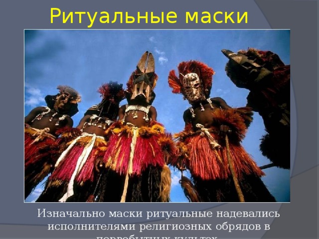 Ритуальные маски Изначально маски ритуальные надевались исполнителями религиозных обрядов в первобытных культах. 