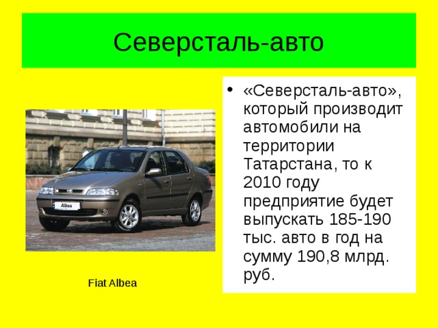 Северсталь-авто «Северсталь-авто», который производит автомобили на территории Татарстана, то к 2010 году предприятие будет выпускать 185-190 тыс. авто в год на сумму 190,8 млрд. руб. Fiat Albea 