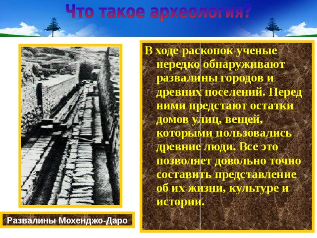 В ходе раскопок ученые нередко обнаруживают развалины городов и древних поселений. Перед ними предстают остатки домов улиц, вещей, которыми пользовались древние люди. Все это позволяет довольно точно составить представление об их жизни, культуре и истории. Развалины Мохенджо-Даро 