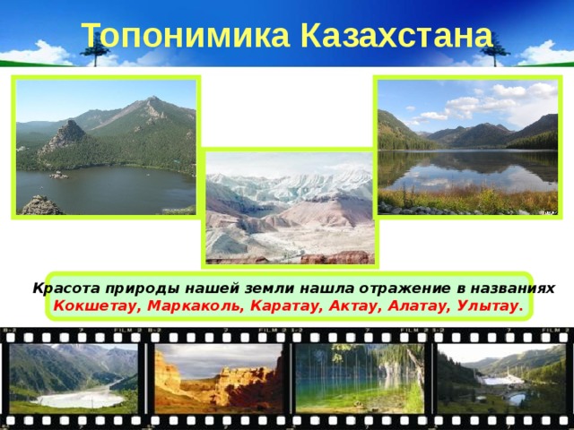 Топонимика Казахстана  Красота природы нашей земли нашла отражение в названиях Кокшетау, Маркаколь, Каратау, Актау, Алатау, Улытау. 