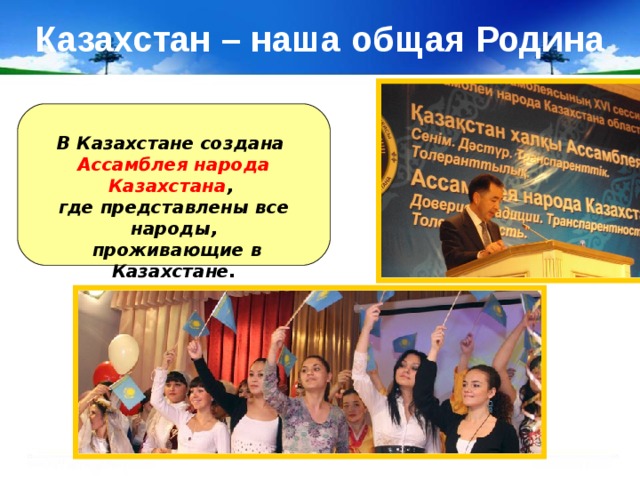 Казахстан – наша общая Родина В Казахстане создана Ассамблея народа Казахстана , где представлены все народы,  проживающие в Казахстане.  