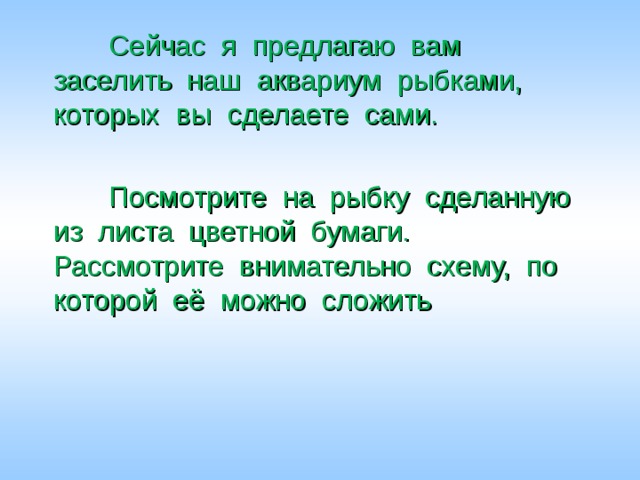  Сейчас я предлагаю вам заселить наш аквариум рыбками, которых вы сделаете сами.  Посмотрите на рыбку сделанную из листа цветной бумаги. Рассмотрите внимательно схему, по которой её можно сложить 