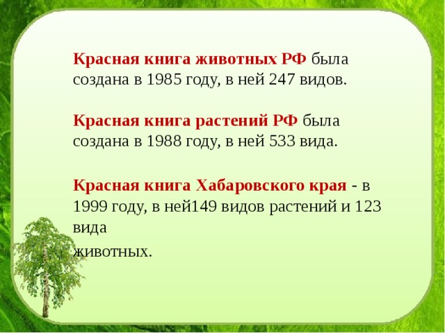 Красная книга животных РФ была создана в 1985 году, в ней 247 видов. Красная книга растений РФ была создана в 1988 году, в ней 533 вида. Красная книга Хабаровского края - в 1999 году, в ней149 видов растений и 123 вида животных. 