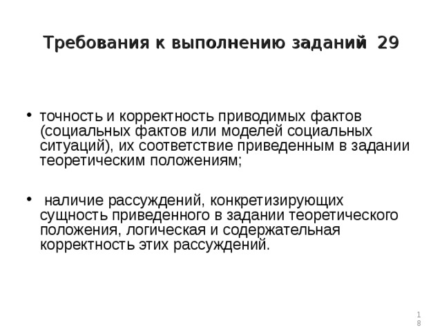 Требования к выполнению заданий 29 точность и корректность приводимых фактов (социальных фактов или моделей социальных ситуаций), их соответствие приведенным в задании теоретическим положениям;   наличие рассуждений, конкретизирующих сущность приведенного в задании теоретического положения, логическая и содержательная корректность этих рассуждений.  