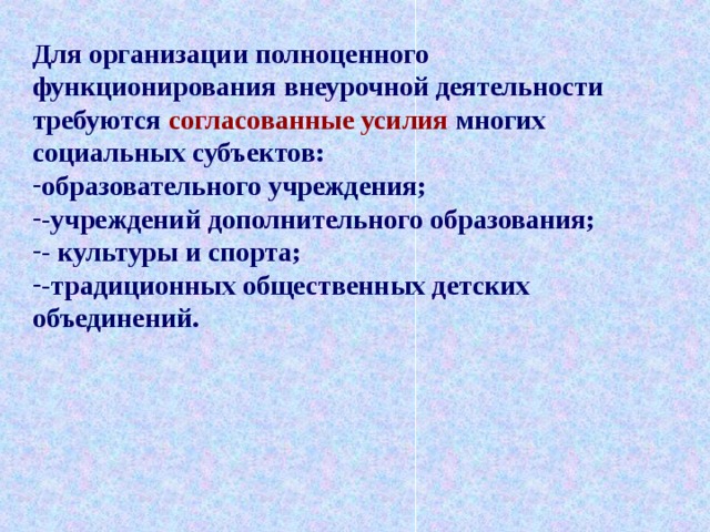 Для организации полноценного функционирования внеурочной деятельности требуются согласованные усилия многих социальных субъектов: образовательного учреждения; -учреждений дополнительного образования; - культуры и спорта; -традиционных общественных детских объединений. 