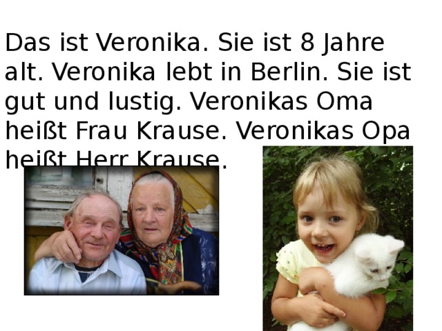 Das ist Veronika. Sie ist 8 Jahre alt. Veronika lebt in Berlin. Sie ist gut und lustig. Veronikas Oma heißt Frau Krause. Veronikas Opa heißt Herr Krause. 
