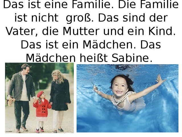 Das ist eine Familie. Die Familie ist nicht groß. Das sind der Vater, die Mutter und ein Kind. Das ist ein Mädchen. Das Mädchen heißt Sabine. 