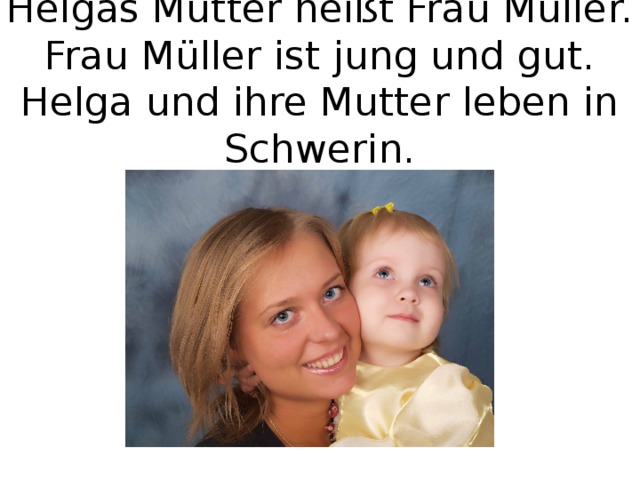 Helgas Mutter heißt Frau Müller. Frau Müller ist jung und gut. Helga und ihre Mutter leben in Schwerin. 