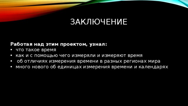 заключение Работая над этим проектом, узнал: что такое время как и с помощью чего измеряли и измеряют время  об отличиях измерения времени в разных регионах мира много нового об единицах измерения времени и календарях 