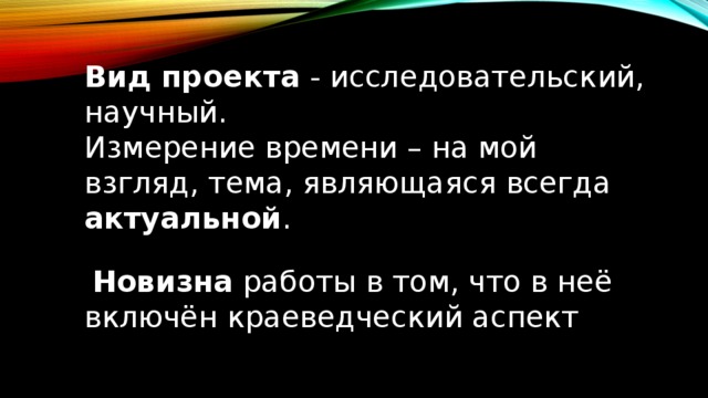 Вид проекта - исследовательский, научный. Измерение времени – на мой взгляд, тема, являющаяся всегда актуальной .  Новизна работы в том, что в неё включён краеведческий аспект 