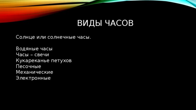 Виды часов Солнце или солнечные часы. Водяные часы Часы – свечи Кукареканье петухов Песочные Механические Электронные 