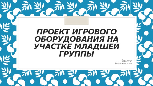 Проект игрового оборудования на участке младшей группы Подготовила Билецкая В.А Воспитатель 6 группы 