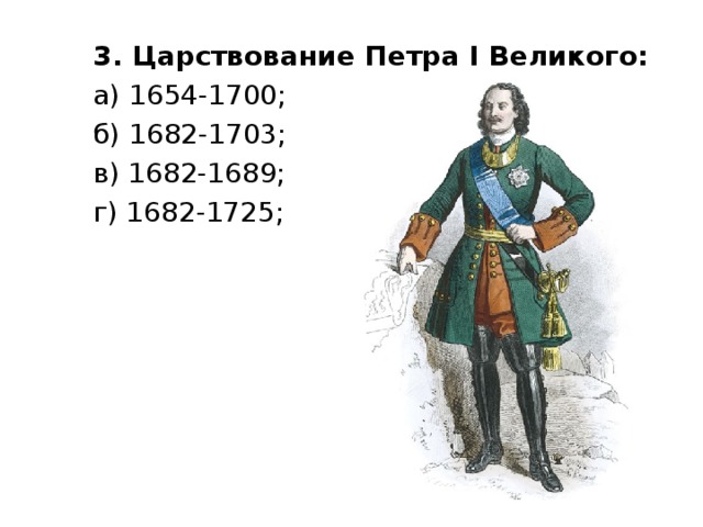 3. Царствование Петра I Великого:  а) 1654-1700; б) 1682-1703; в) 1682-1689; г) 1682-1725; 