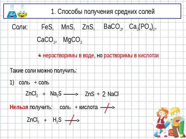 1. Способы получения средних солей FeS, MnS, ZnS, BaCO 3 , Ca 3 (PO 4 ) 2 , Соли: MgCO 3 CaCO 3 ,  нерастворимы в воде , но растворимы в кислотах Такие соли можно получить: 1) соль + соль NaCl 2 Na 2 S + ZnS + ZnCl 2 Нельзя получить: соль + кислота ZnCl 2 + H 2 S 