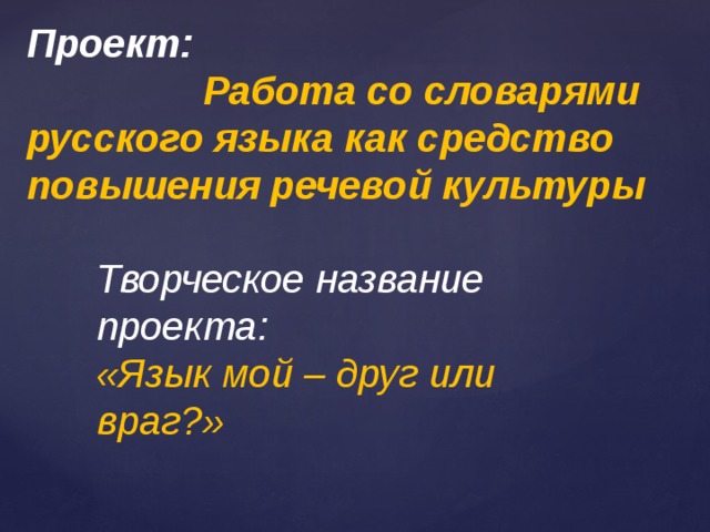 Проект:  Работа со словарями русского языка как средство повышения речевой культуры Творческое название проекта: «Язык мой – друг или враг?» 