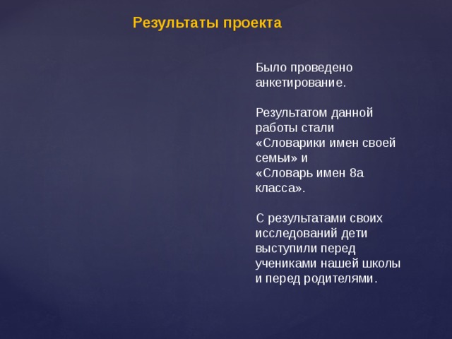 Результаты проекта Было проведено анкетирование. Результатом данной работы стали «Словарики имен своей семьи» и «Словарь имен 8а класса». С результатами своих исследований дети выступили перед учениками нашей школы и перед родителями. 