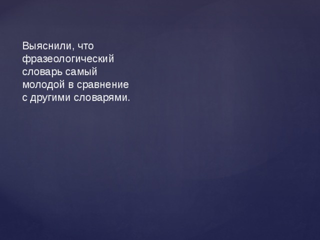 Выяснили, что фразеологический словарь самый молодой в сравнение с другими словарями. 