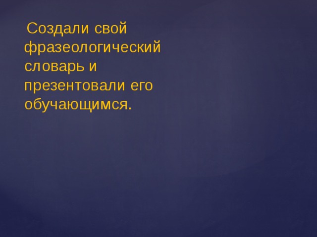    Создали свой фразеологический словарь и презентовали его обучающимся. 