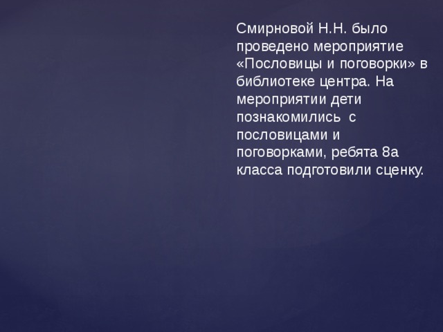 Смирновой Н.Н. было проведено мероприятие «Пословицы и поговорки» в библиотеке центра. На мероприятии дети познакомились с пословицами и поговорками, ребята 8а класса подготовили сценку. 