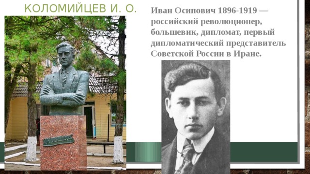 Коломийцев И. О. Иван Осипович 1896-1919 — российский революционер, большевик, дипломат, первый дипломатический представитель Советской России в Иране. 