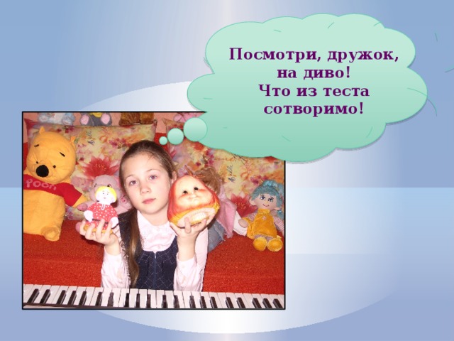 Посмотри, дружок, на диво! Что из теста сотворимо! 