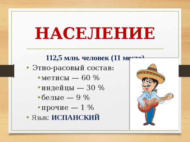 НАСЕЛЕНИЕ 112,5 млн. человек (11 место)  Этно-расовый состав: метисы — 60 % индейцы — 30 % белые — 9 % прочие — 1 % метисы — 60 % индейцы — 30 % белые — 9 % прочие — 1 % метисы — 60 % индейцы — 30 % белые — 9 % прочие — 1 %  Язык:  ИСПАНСКИЙ 