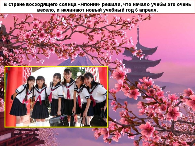 В стране восходящего солнца –Японии- решили, что начало учебы это очень весело, и начинают новый учебный год 6 апреля. 