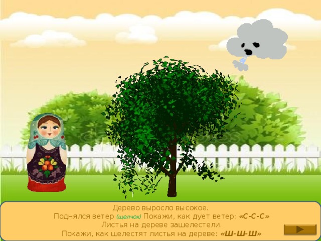 Дерево выросло высокое. Поднялся ветер (щелчок) Покажи, как дует ветер: «С-С-С» Листья на дереве зашелестели. Покажи, как шелестят листья на дереве: «Ш-Ш-Ш» 