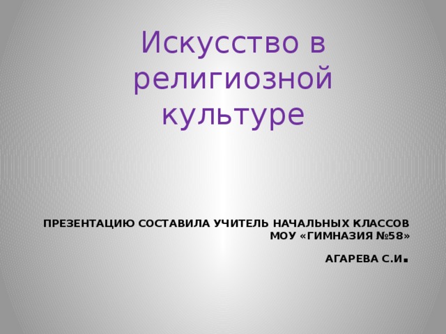 Искусство в религиозной культуре Презентацию составила учитель начальных классов  МОУ «ГИМНАЗИЯ №58»  Агарева С.И . 
