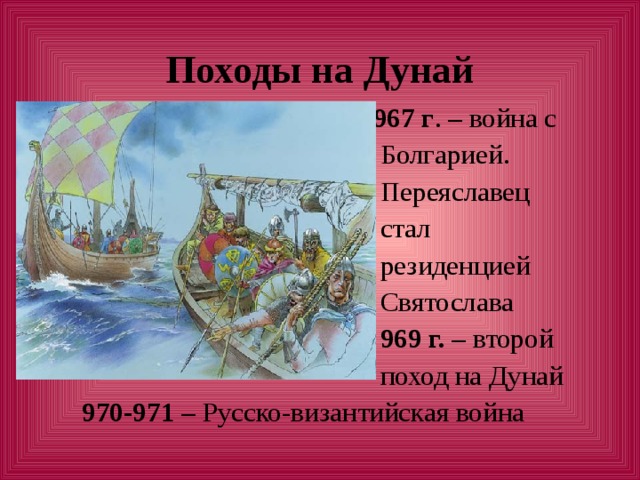 Походы на Дунай  967 г . – война с  Болгарией.  Переяславец  стал  резиденцией  Святослава  969 г. – второй  поход на Дунай  970-971 – Русско-византийская война 