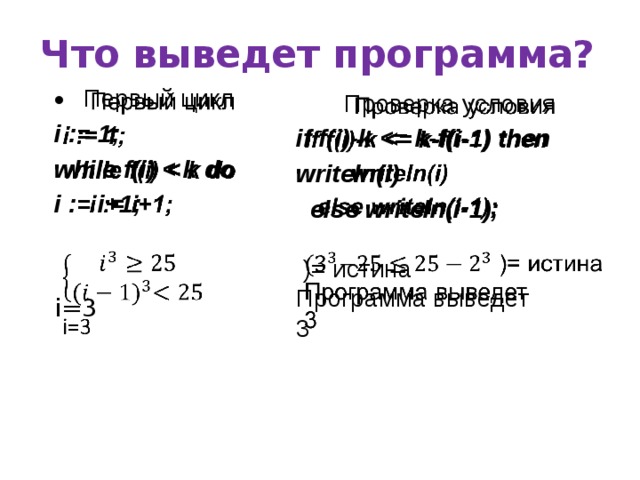 Что выведет программа?   Первый цикл i := 1; while f(i)  i := i+1; i=3   Проверка условия if f(i)-k  writeln(i)  else writeln(i-1);   )= истина Программа выведет 3