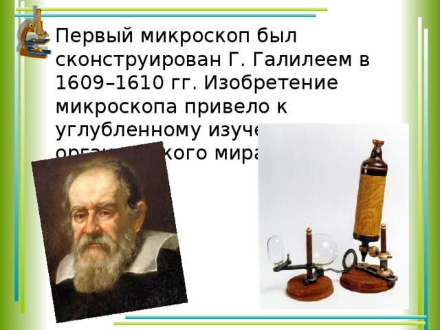 Первый микроскоп был сконструирован Г. Галилеем в 1609–1610 гг. Изобретение микроскопа привело к углубленному изучению органического мира. 
