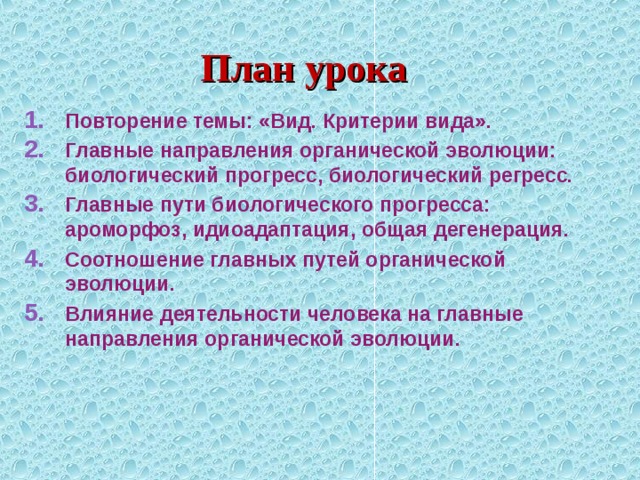 План урока Повторение темы: «Вид. Критерии вида». Главные направления органической эволюции: биологический прогресс, биологический регресс. Главные пути биологического прогресса: ароморфоз, идиоадаптация, общая дегенерация. Соотношение главных путей органической эволюции. Влияние деятельности человека на главные направления органической эволюции. 