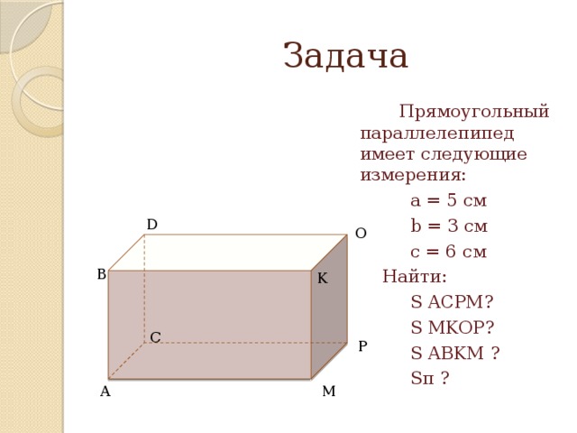  Задача  Прямоугольный параллелепипед имеет следующие измерения:  a = 5 см  b = 3 см  c = 6 см  Найти:  S ACPM?  S MKOP?  S ABKM ?  Sп ? D O B K C P A M 