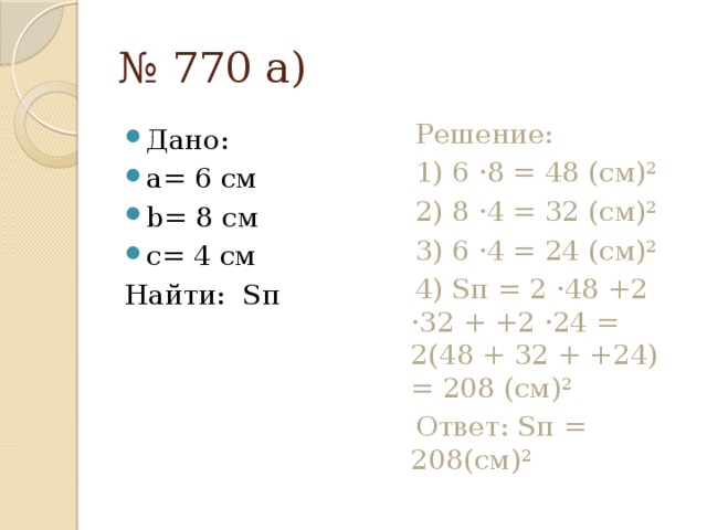 № 770 а) Дано: a= 6 см b= 8 cм с= 4 см  Решение: Найти: Sп  1) 6 ·8 = 48 (см)²  2) 8 ·4 = 32 (см)²  3) 6 ·4 = 24 (см)²  4) Sп = 2 ·48 +2 ·32 + +2 ·24 = 2(48 + 32 + +24) = 208 (см)²  Ответ: Sп = 208(см)² 