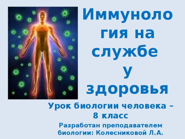 Иммунология на службе  у здоровья Урок биологии человека – 8 класс Разработан преподавателем биологии: Колесниковой Л.А. 