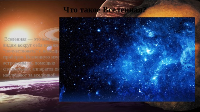 Что такое Вселенная?     Вселенная — это всё, что мы видим вокруг себя или же можем “почувствовать” с помощью приборов. Вселенную изучают астрономы . С помощью специальных аппаратов они наблюдают за вселенной 