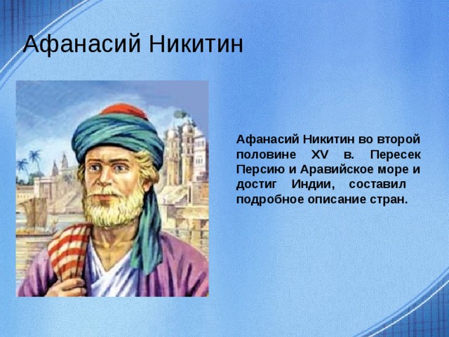 Афанасий Никитин Афанасий Никитин во второй половине XV в. Пересек Персию и Аравийское море и достиг Индии, составил подробное описание стран.  