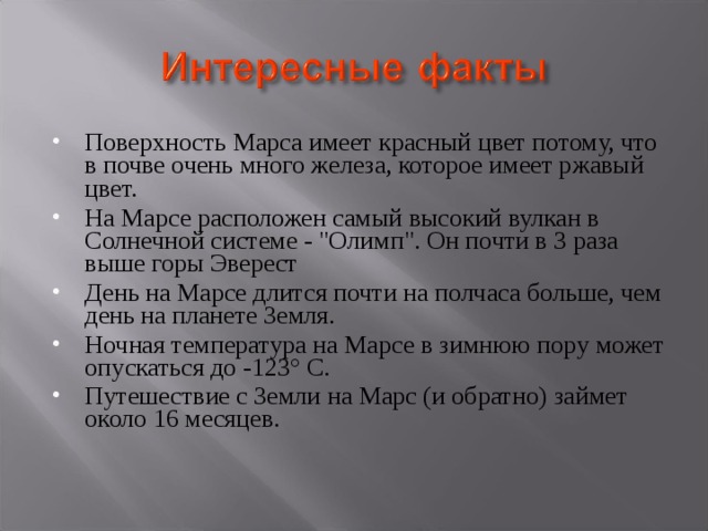 Поверхность Марса имеет красный цвет потому, что в почве очень много железа, которое имеет ржавый цвет.  На Марсе расположен самый высокий вулкан в Солнечной системе - 