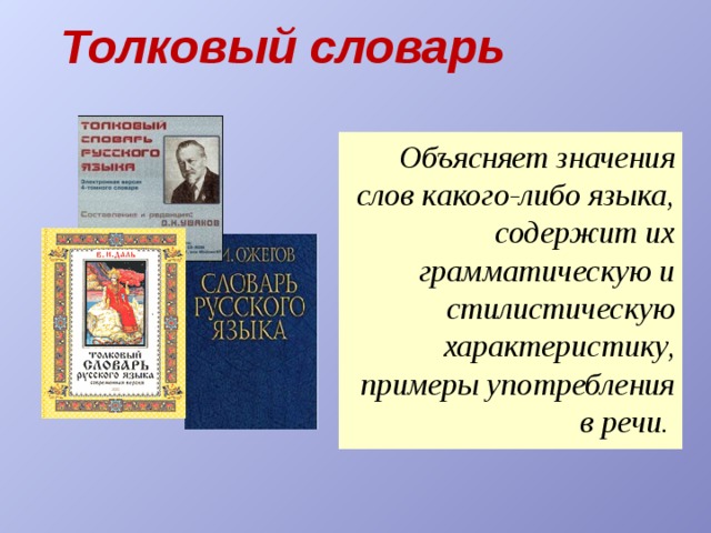 Толковый словарь Объясняет значения слов какого-либо языка, содержит их грамматическую и стилистическую характеристику, примеры употребления в речи . 