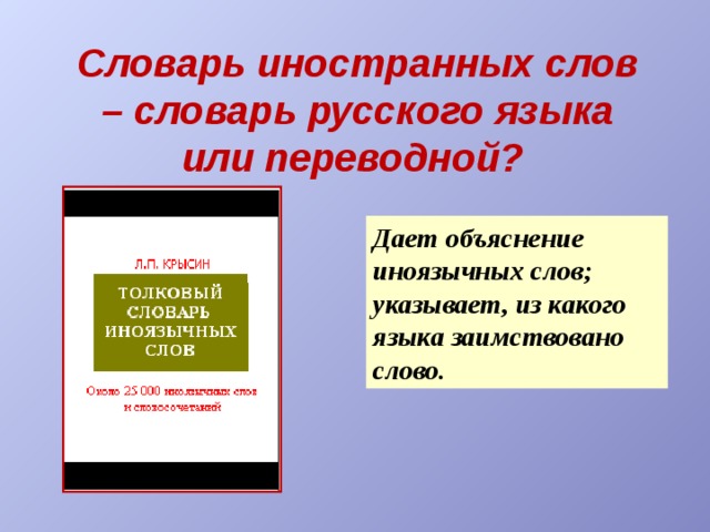  Словарь иностранных слов – словарь русского языка или переводной?   Дает объяснение иноязычных слов; указывает, из какого языка заимствовано слово. 