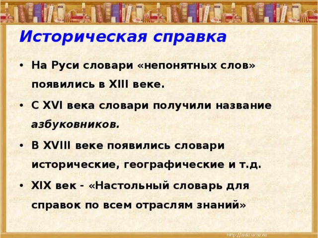  Историческая справка   На Руси словари «непонятных слов» появились в XIII веке. С XVI века словари получили название азбуковников. В XVIII веке  появились словари исторические, географические и т.д. XIX век - «Настольный словарь для справок по всем отраслям знаний» 