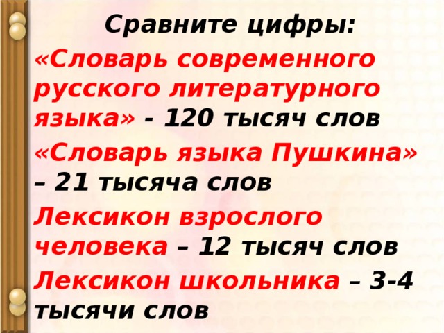 Сравните цифры: «Словарь современного русского литературного языка» - 120 тысяч слов «Словарь языка Пушкина» – 21 тысяча слов Лексикон взрослого человека – 12 тысяч слов Лексикон школьника – 3-4 тысячи слов 