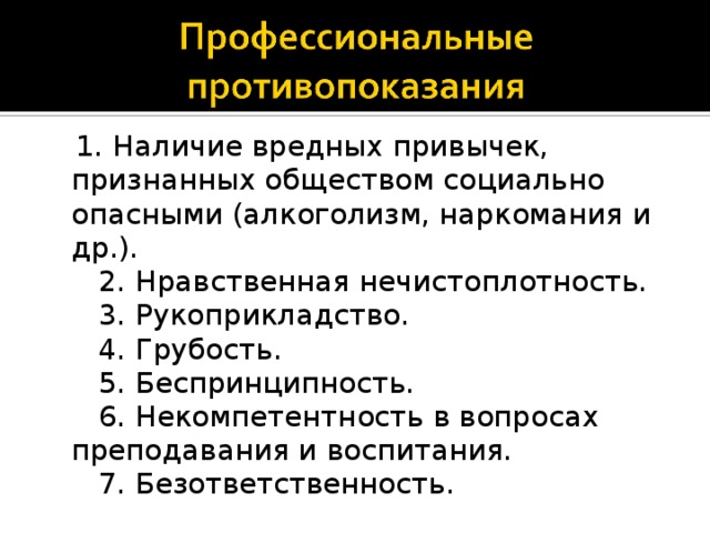    1. Наличие вредных привычек, признанных обществом социально опасными (алкоголизм, наркомания и др.).     2. Нравственная нечистоплотность.     3. Рукоприкладство.     4. Грубость.     5. Беспринципность.     6. Некомпетентность в вопросах преподавания и воспитания.     7. Безответственность.